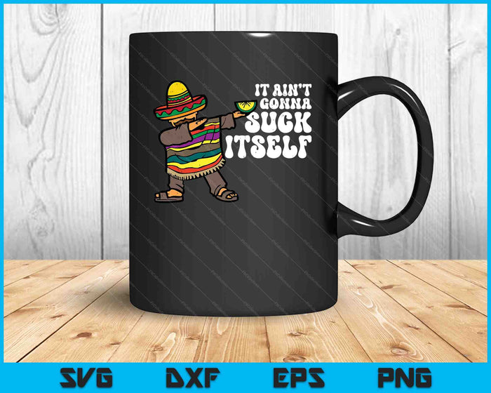 It Aint Gonna Suck Itself Mariachi Funny Cinco De Mayo SVG PNG Digital Printable Files