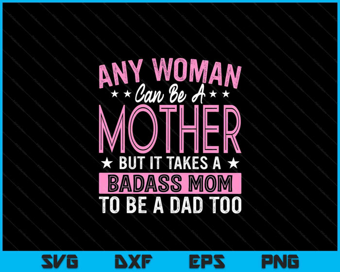 It Takes A Badass Mom To Be A Dad Single Mother SVG PNG Digital Cutting Files