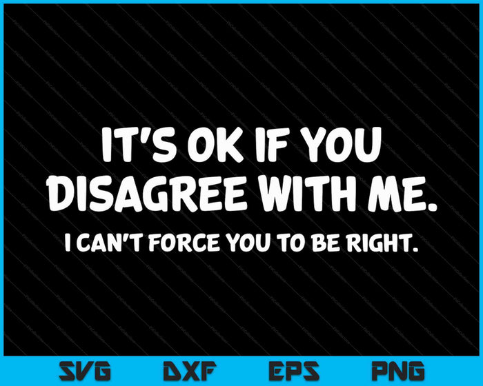 It's Ok If You Disagree With Me I Can't Force You To Be Right SVG PNG Cutting Files