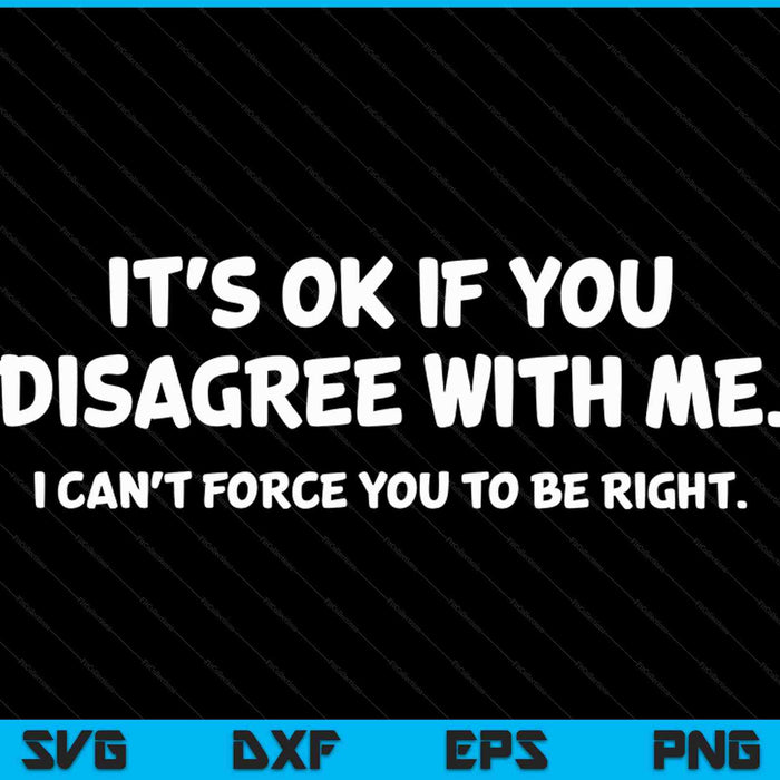 It's Ok If You Disagree With Me I Can't Force You To Be Right SVG PNG Cutting Files