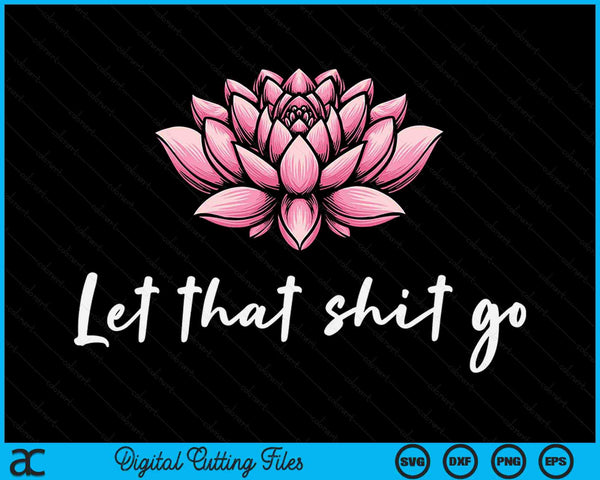 Let That Shit Go Lotus Funny Yoga Chakra Kundalini Yogi SVG PNG Digital Printable Files