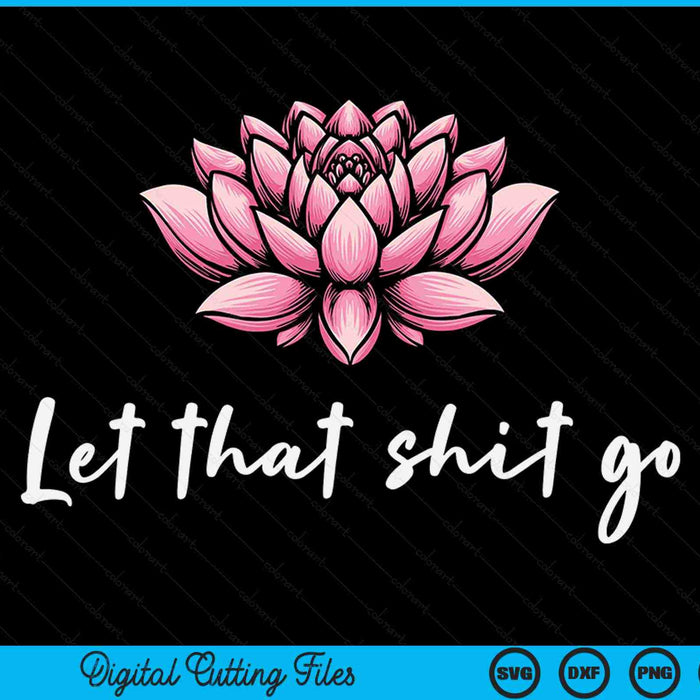 Let That Shit Go Lotus Funny Yoga Chakra Kundalini Yogi SVG PNG Digital Printable Files