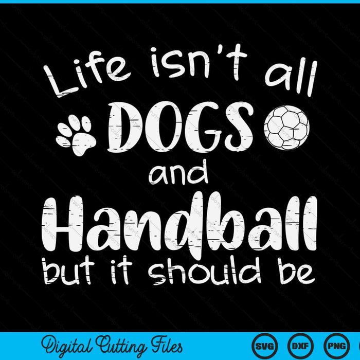 Life Isnt All Dogs And Handball SVG PNG Digital Cutting Files