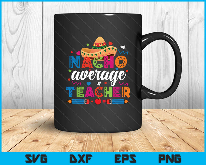 Nacho Average Teacher Cinco De Mayo Fiesta Mexican Teaching SVG PNG Digital Printable Files
