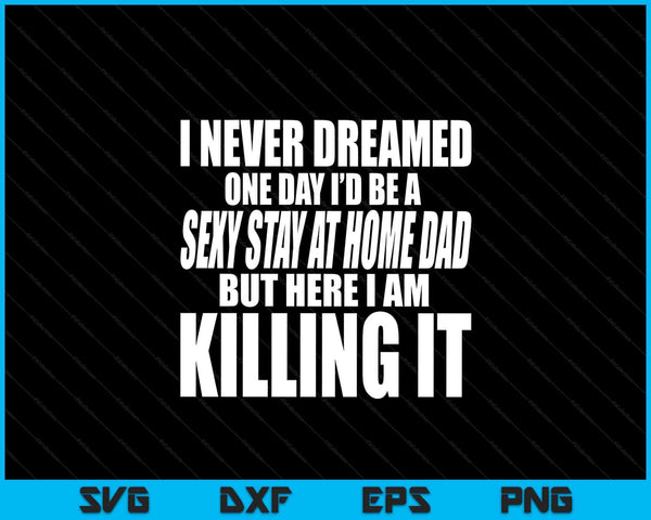 Never dreamed I'd be a sexy stay at home dad but killing it SVG cut file