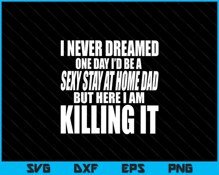 Never Dreamed I'd Be A Sexy Stay At Home Dad But Killing It SVG PNG Digital Printable Files