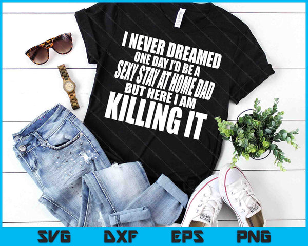 Never Dreamed I'd Be A Sexy Stay At Home Dad But Killing It SVG PNG Digital Printable Files