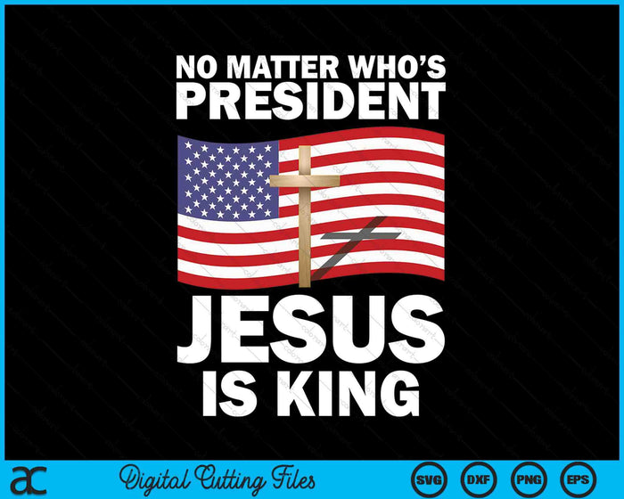 No Matter Who's President Jesus Is King SVG PNG Digital Printable Files