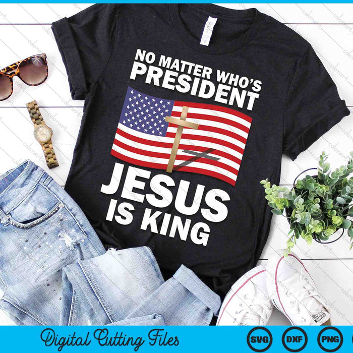 No Matter Who's President Jesus Is King SVG PNG Digital Printable Files