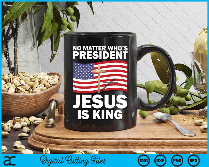 No Matter Who's President Jesus Is King SVG PNG Digital Printable Files