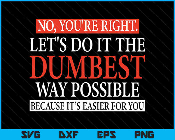 No You're Right Let's Do It The Dumbest Way Possible SVG PNG Cutting Printable Files