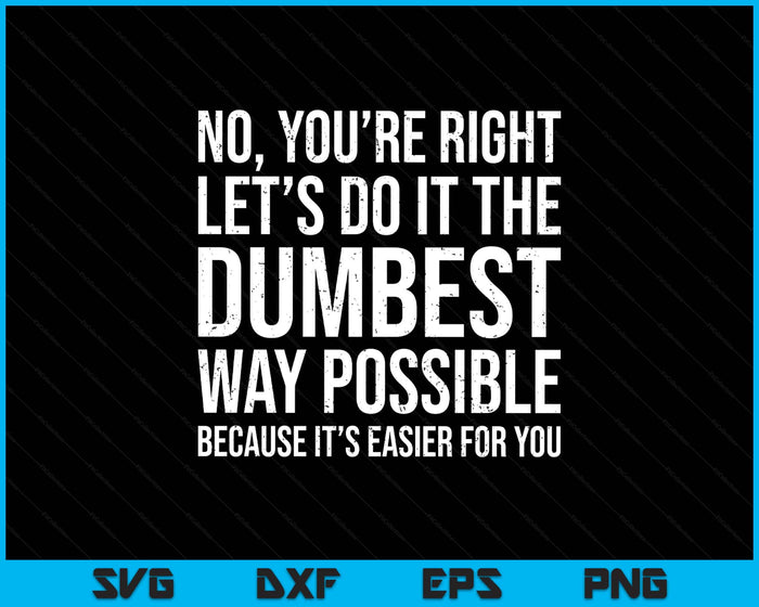 No You're Right Let's Do It The Dumbest Way Possible SVG PNG Digital Printable Files