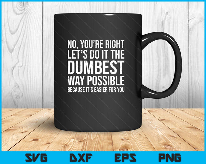 No You're Right Let's Do It The Dumbest Way Possible SVG PNG Digital Printable Files