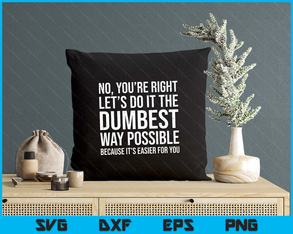 No You're Right Let's Do It The Dumbest Way Possible SVG PNG Digital Printable Files