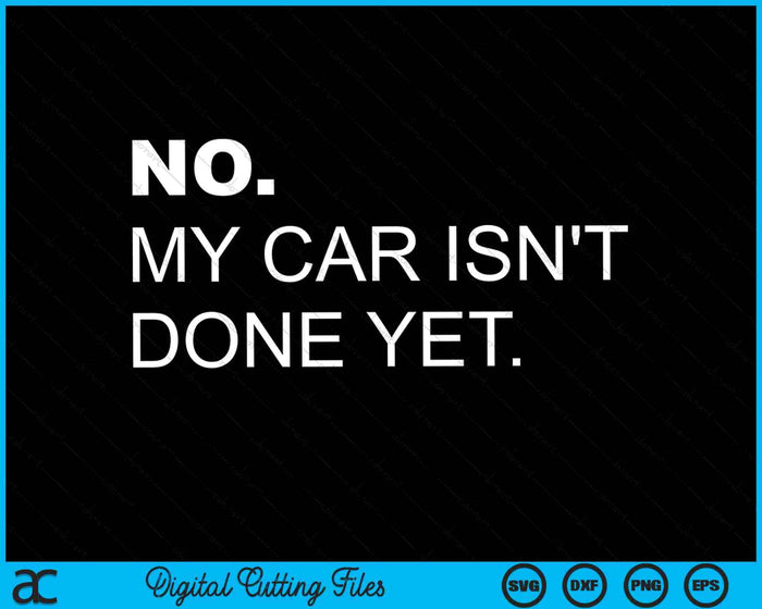 No, My Car Isn't Done Yet Car Enthusiast SVG PNG Digital Cutting Files