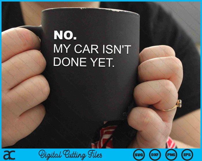 No, My Car Isn't Done Yet Car Enthusiast SVG PNG Digital Cutting Files