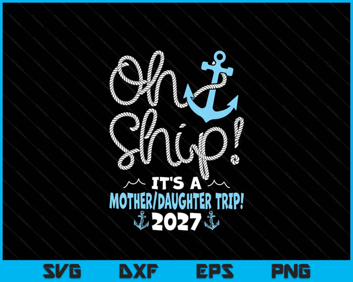 Oh Ship It's A Mother Daughter Trip! 2027 SVG PNG Digital Printable Files