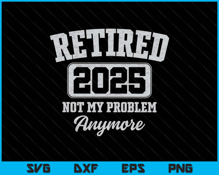 Retired 2025 Not My Problem Anymore SVG PNG Digital Printable Files