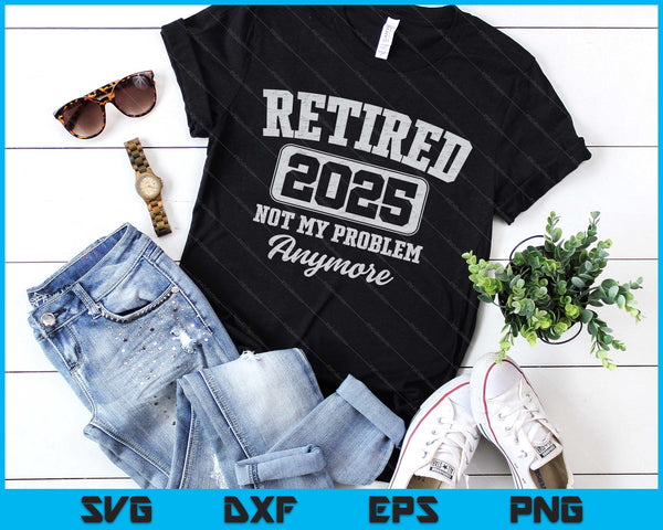 Retired 2025 Not My Problem Anymore SVG PNG Digital Printable Files