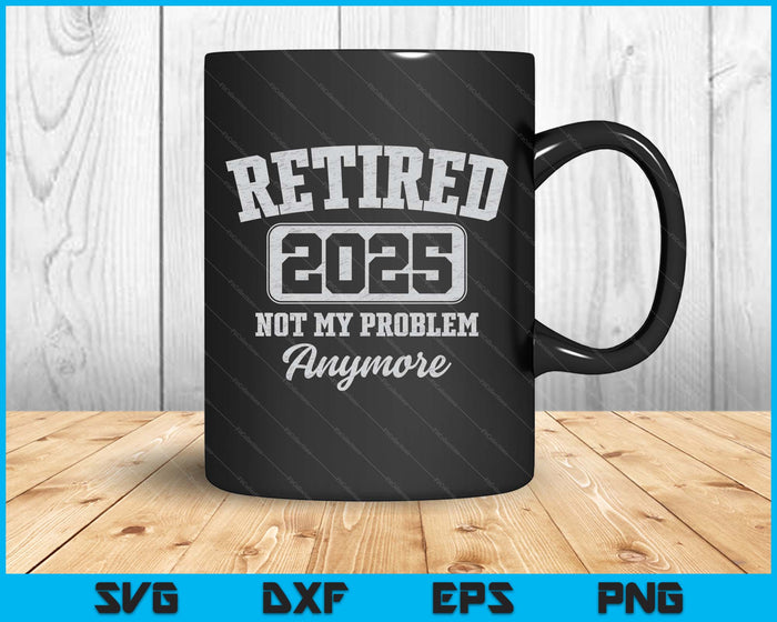 Retired 2025 Not My Problem Anymore SVG PNG Digital Printable Files
