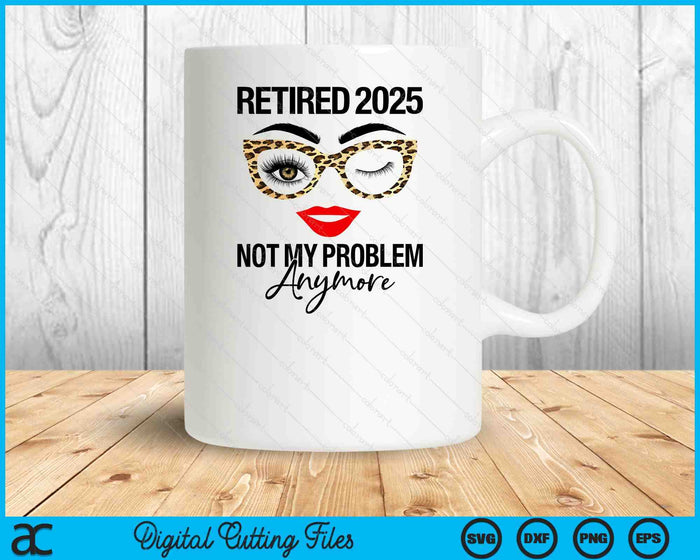 Retired 2025 Not My Problem Anymore Retirement SVG PNG Digital Cutting Files