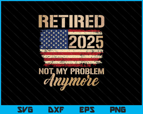 Retired 2025 not my problem anymore us flag for retirement SVG cut file