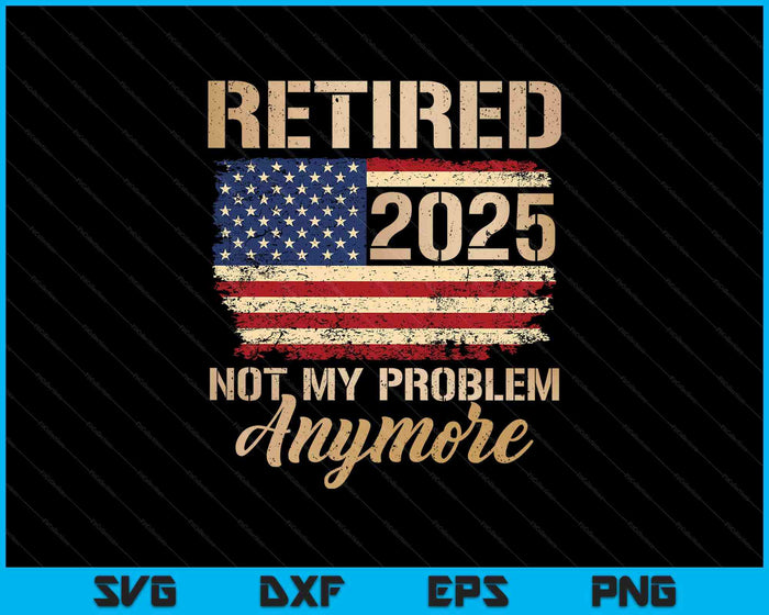 Retired 2025 Not My Problem Anymore Us Flag For Retirement SVG PNG Digital Printable Files