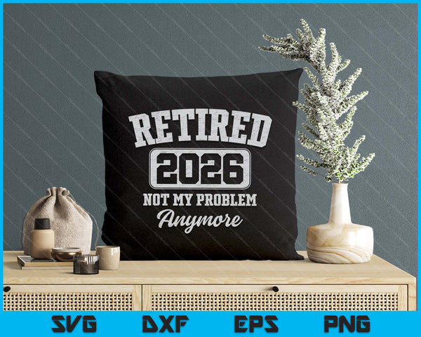 Retired 2026 Not My Problem Anymore SVG PNG Digital Printable Files