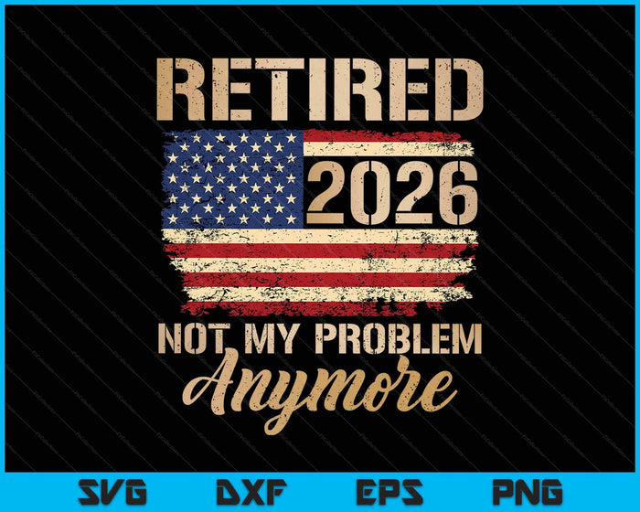 Retired 2026 Not My Problem Anymore Us Flag For Retirement SVG PNG Digital Printable Files