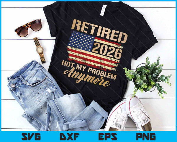 Retired 2026 Not My Problem Anymore Us Flag For Retirement SVG PNG Digital Printable Files