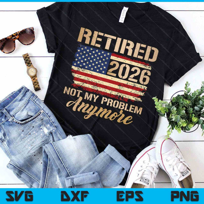 Retired 2026 Not My Problem Anymore Us Flag For Retirement SVG PNG Digital Printable Files