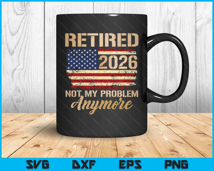 Retired 2026 Not My Problem Anymore Us Flag For Retirement SVG PNG Digital Printable Files