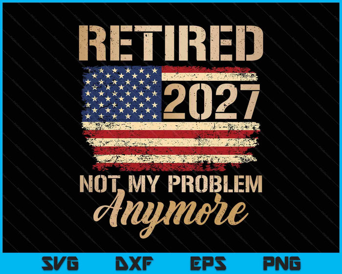 Retired 2027 Not My Problem Anymore Us Flag For Retirement SVG PNG Digital Printable Files