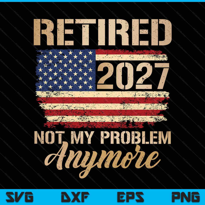 Retired 2027 Not My Problem Anymore Us Flag For Retirement SVG PNG Digital Printable Files