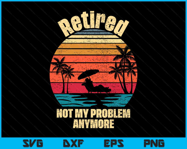 Retired not my problem anymore retirement SVG cut file