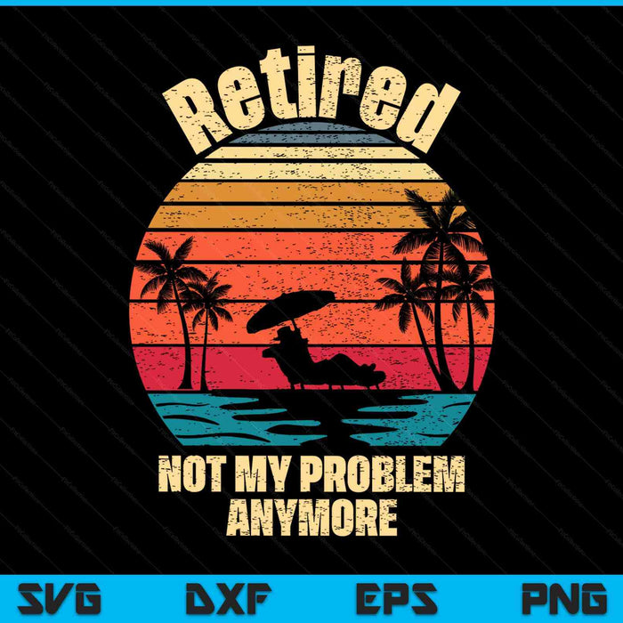 Retired not my problem anymore retirement SVG cut file