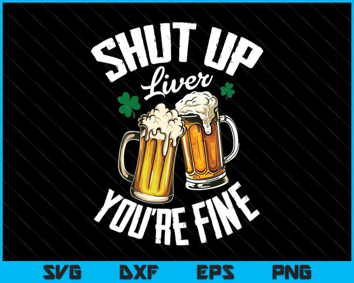 Shut Up Liver You're Fine For A St Patrick's Day Fan SVG PNG Digital Printable Files