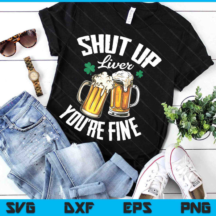 Shut Up Liver You're Fine For A St Patrick's Day Fan SVG PNG Digital Printable Files