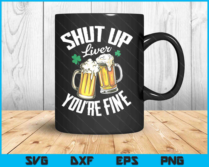 Shut Up Liver You're Fine For A St Patrick's Day Fan SVG PNG Digital Printable Files