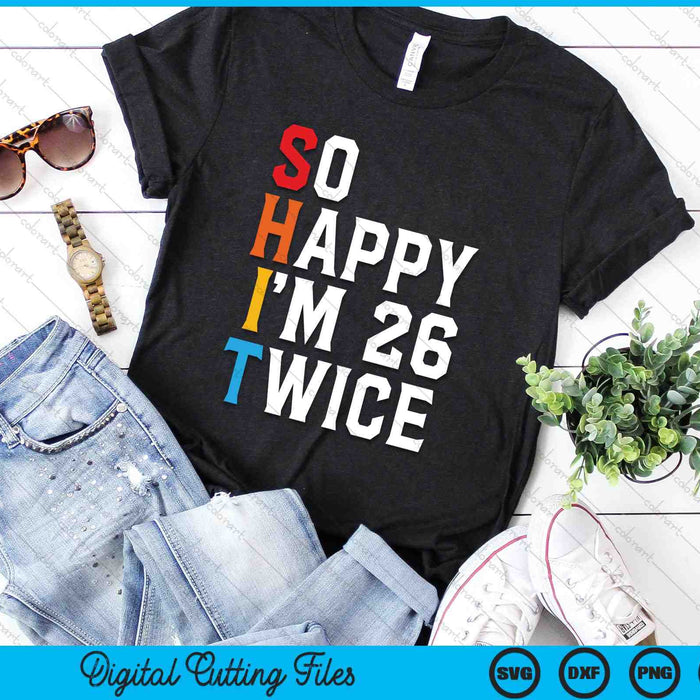 So Happy I'm 26 Twice Sarcastic 52 Years Old Birthday SVG PNG Digital Cutting Files
