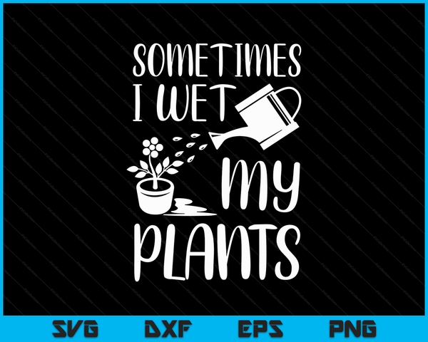 Sometimes I Wet My Plants Gardener Gardening SVG PNG Digital Printable Files
