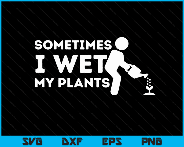 Sometimes I Wet My Plants Gardener Gardening Plant Grower SVG PNG Digital Printable Files