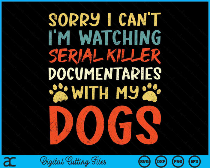 Sorry I Can't I'm Watching Serial Killer Documentaries With My Dogs SVG PNG Digital Cutting Files