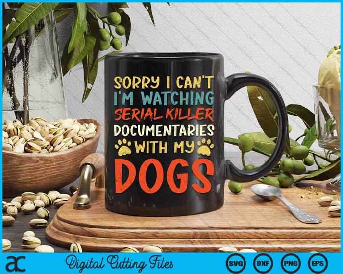 Sorry I Can't I'm Watching Serial Killer Documentaries With My Dogs SVG PNG Digital Cutting Files