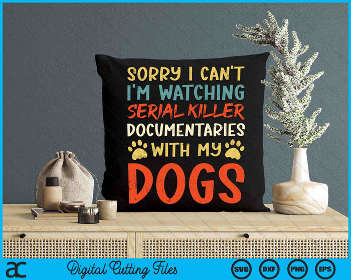 Sorry I Can't I'm Watching Serial Killer Documentaries With My Dogs SVG PNG Digital Cutting Files