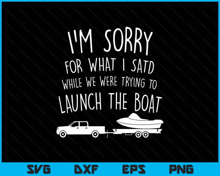 Sorry for What I Said While Launching the Boat! Funny SVG PNG Digital Printable Files