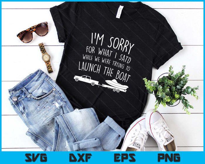 Sorry for What I Said While Launching the Boat! Funny SVG PNG Digital Printable Files