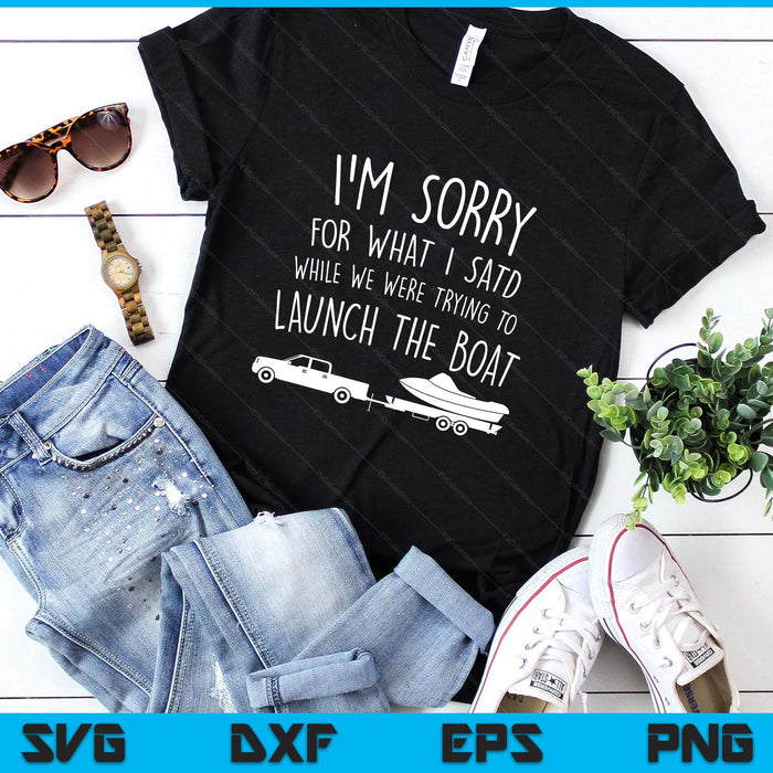 Sorry for What I Said While Launching the Boat! Funny SVG PNG Digital Printable Files