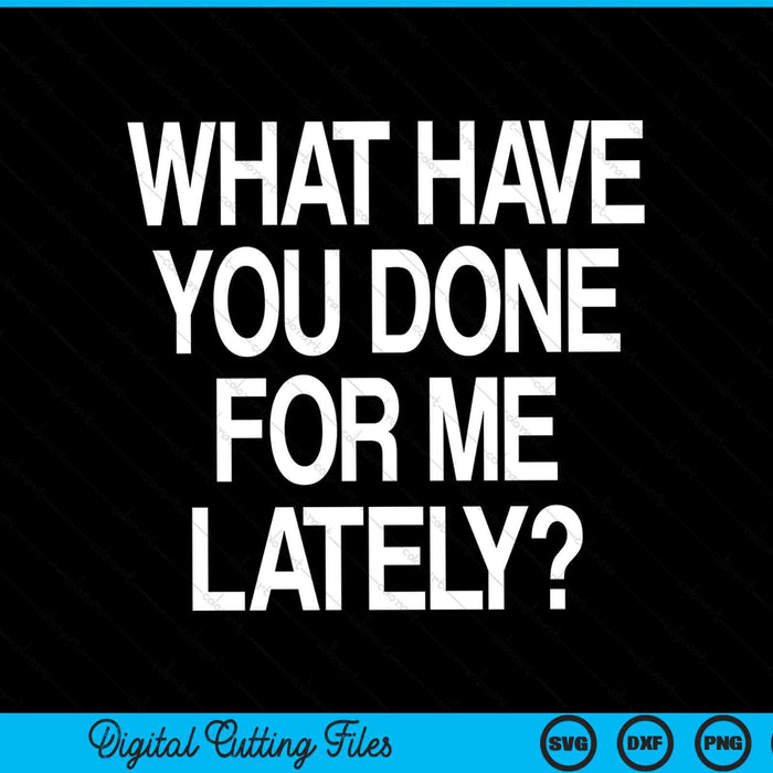 What Have You Done For Me Lately SVG PNG Cutting Printable Files