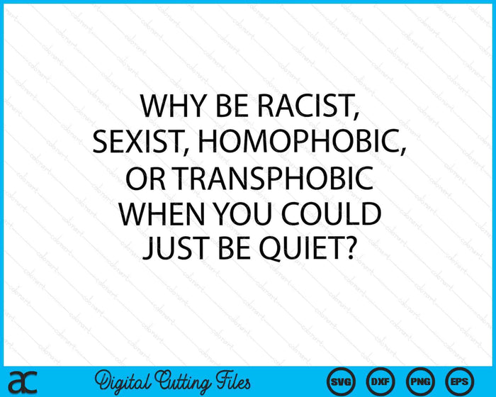 Why Be Racist, Sexist, Homophobic Just Be Quiet SVG PNG Digital Printable Files